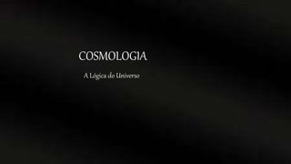 COSMOLOGIA
A Lógica do Universo
 
