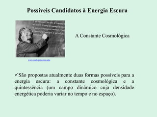 São propostas atualmente duas formas possíveis para a
energia escura: a constante cosmológica e a
quintessência (um campo dinâmico cuja densidade
energética poderia variar no tempo e no espaço).
Possíveis Candidatos à Energia Escura
www.math.princeton.edu
A Constante Cosmológica
 
