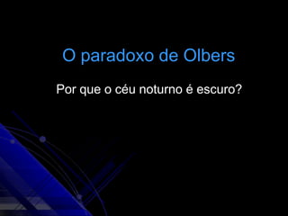 O paradoxo de Olbers
Por que o céu noturno é escuro?
 