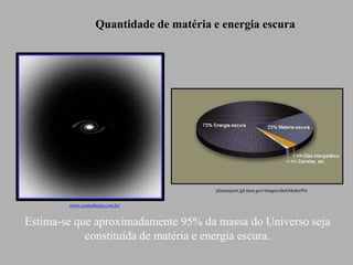 Quantidade de matéria e energia escura
Estima-se que aproximadamente 95% da massa do Universo seja
constituída de matéria e energia escura.
Ruth Bruno
IF/UFF
planetquest.jpl.nasa.gov/images/darkMatterPie
www.cosmobrain.com.br/
 