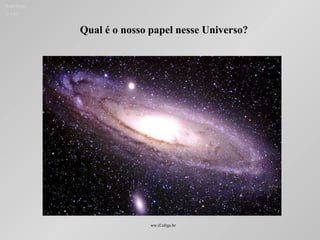 Qual é o nosso papel nesse Universo?
Ruth Bruno
IF/UFF
ww.if.ufrgs.br
 