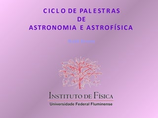 C IC L O DE PAL E ST R AS
DE
ASTRONOMIA E ASTROFÍSICA
Ruth Bruno
 