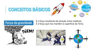 Força da gravidade
É a força resultante da atração entre matérias.
É a força que nos mantém à superfície da Terra.
 