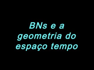 BNs e a
geometria do
espaço tempo
 