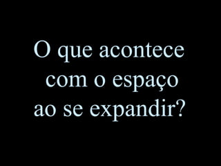 O que acontece
com o espaço
ao se expandir?
 