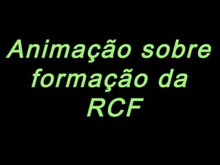 Animação sobre
formação da
RCF
 