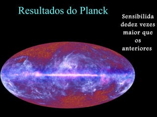 Resultados do Planck Sensibilida
dedez vezes
maior que
os
anteriores
 