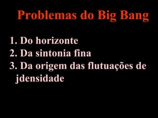 Problemas do Big Bang
1. Do horizonte
2. Da sintonia fina
3. Da origem das flutuações de
jdensidade
 