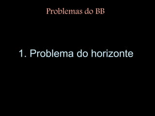 1. Problema do horizonte
Problemas do BB
 