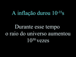 A inflação durou 10-35
s
Durante esse tempo
o raio do universo aumentou
1050
vezes
 