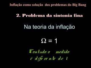2. Problema da sintonia fina
Na teoria da inflação
Ω = 1
Contudo o  medido
é dife re nte de 1
Inflação como solução dos problemas do Big Bang
 