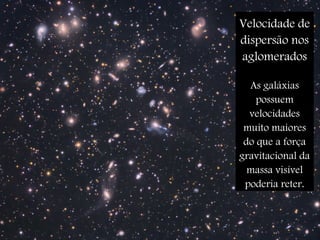 Velocidade de
dispersão nos
aglomerados
As galáxias
possuem
velocidades
muito maiores
do que a força
gravitacional da
massa visível
poderia reter.
 