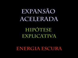 Expansão
Acelerada
Hipótese
Explicativa
Energia Escura
 
