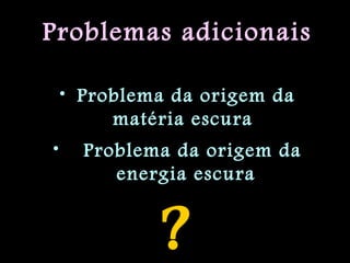 Problemas adicionais
• Problema da origem da
matéria escura
• Problema da origem da
energia escura
?
 