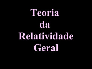 Teoria
da
Relatividade
Geral
 