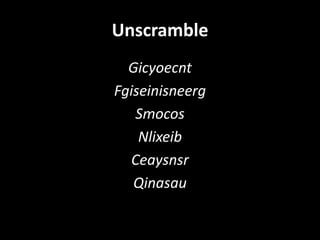 Unscramble
Gicyoecnt
Fgiseinisneerg
Smocos
Nlixeib
Ceaysnsr
Qinasau
 