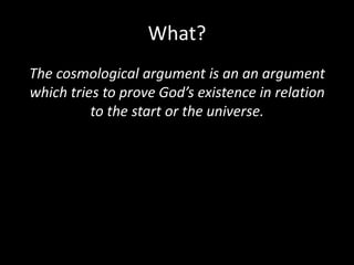 What?
The cosmological argument is an an argument
which tries to prove God’s existence in relation
to the start or the universe.
 
