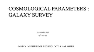 COSMOLOGICAL PARAMETERS :
GALAXY SURVEY
SUBHASIS SHIT
15PH40040
INDIAN INSTITUTE OF TECHNOLOGY, KHARAGPUR
 