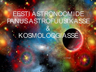 EESTI ASTRONOOMIDE
PANUSASTROFÜÜSIKASSE
&
KOSMOLOOGIASSE
Ly Unga
 