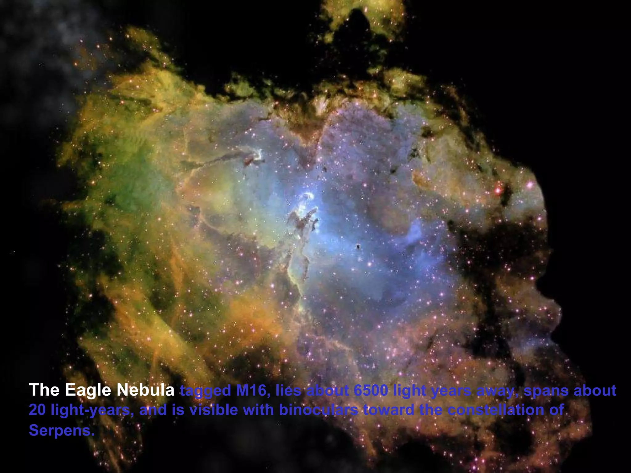 The Eagle Nebula   tagged M16, lies about 6500 light years away, spans about 20 light-years, and is visible with binoculars toward the constellation of Serpens.   