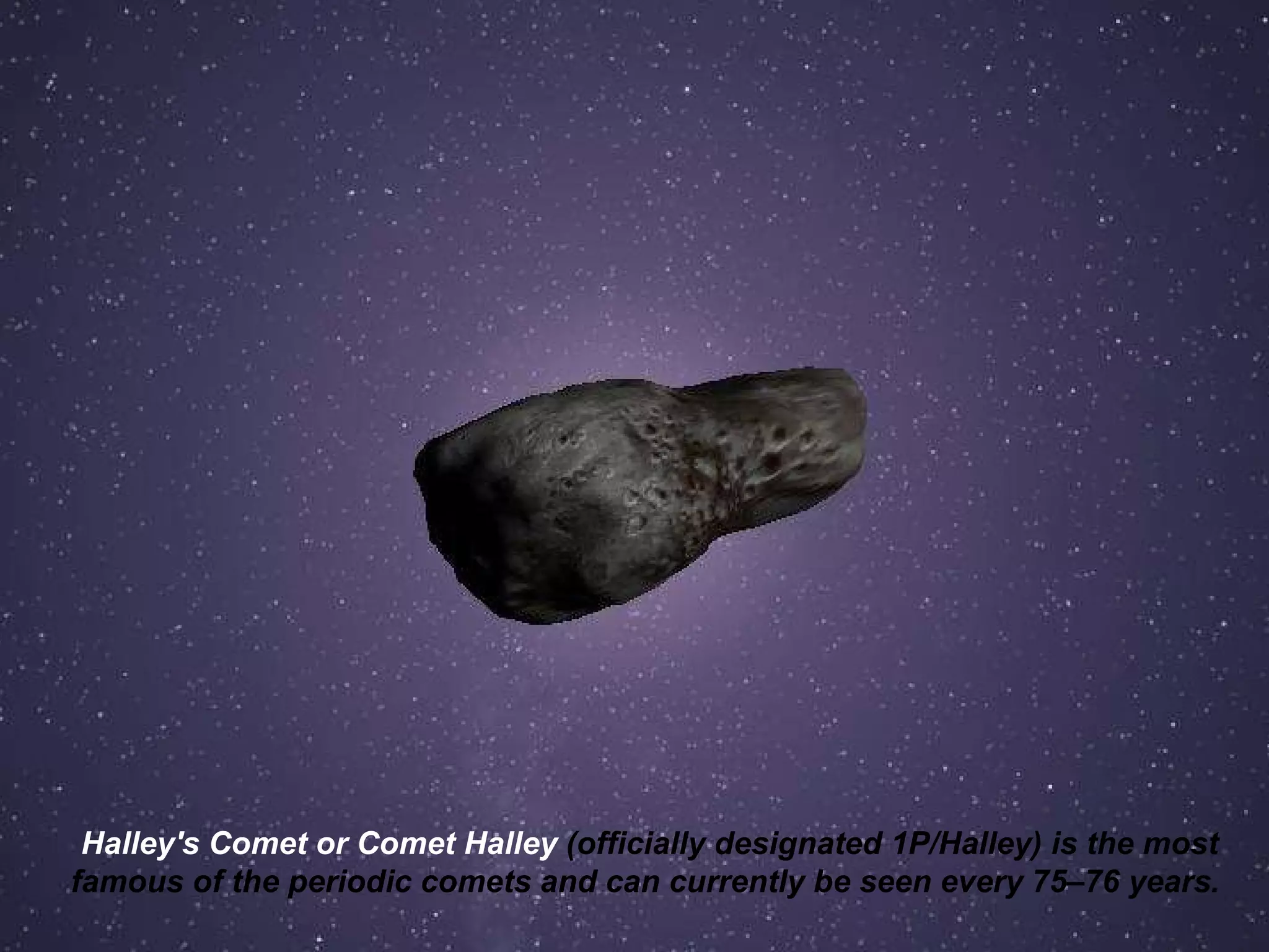 Halley's Comet or Comet Halley  (officially designated 1P/Halley) is the most famous of the periodic comets and can currently be seen every 75–76 years .   
