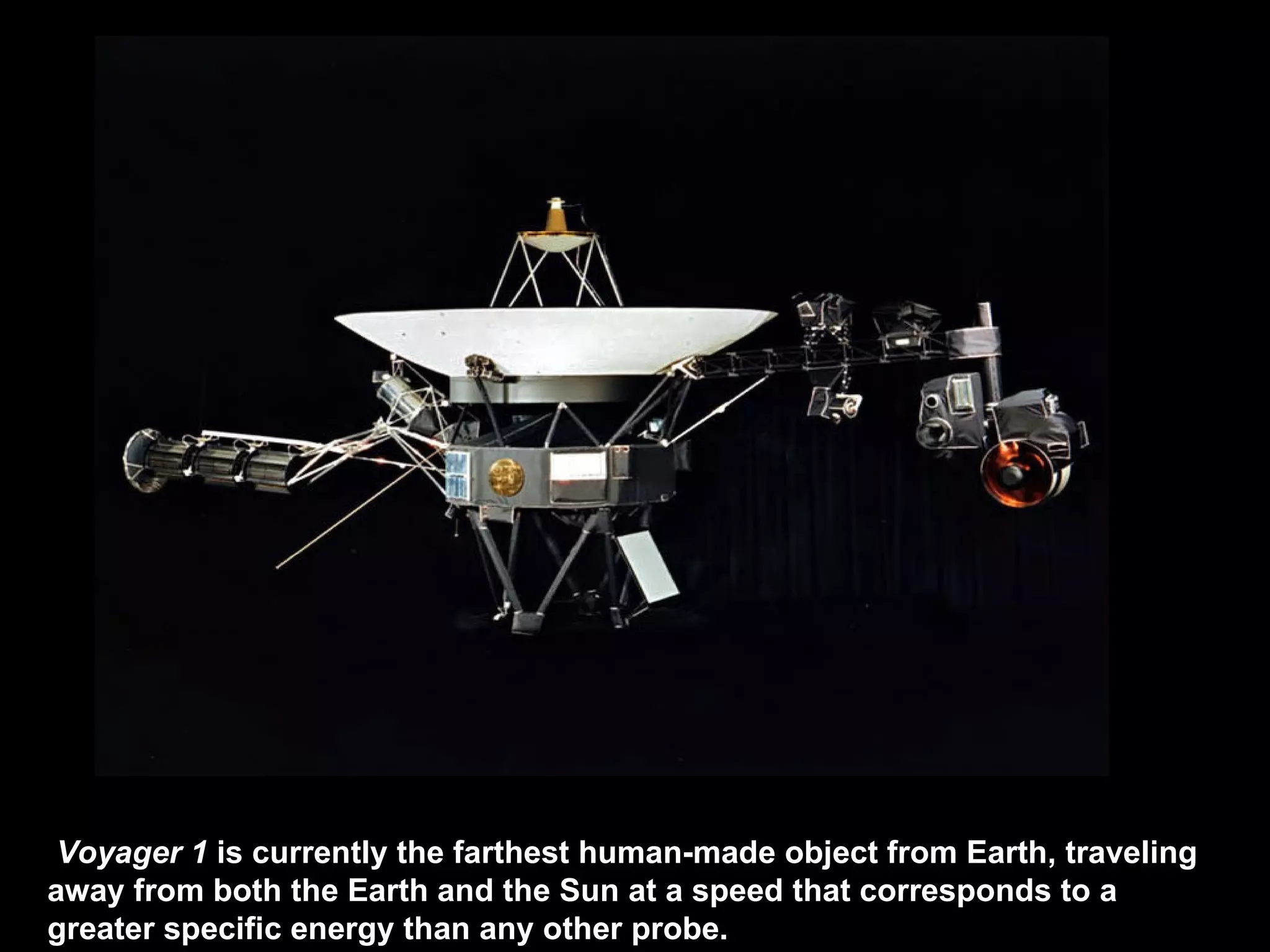 Voyager 1   is currently the farthest human-made object from Earth, traveling away from both the Earth and the Sun at a speed that corresponds to a greater specific energy than any other probe .   