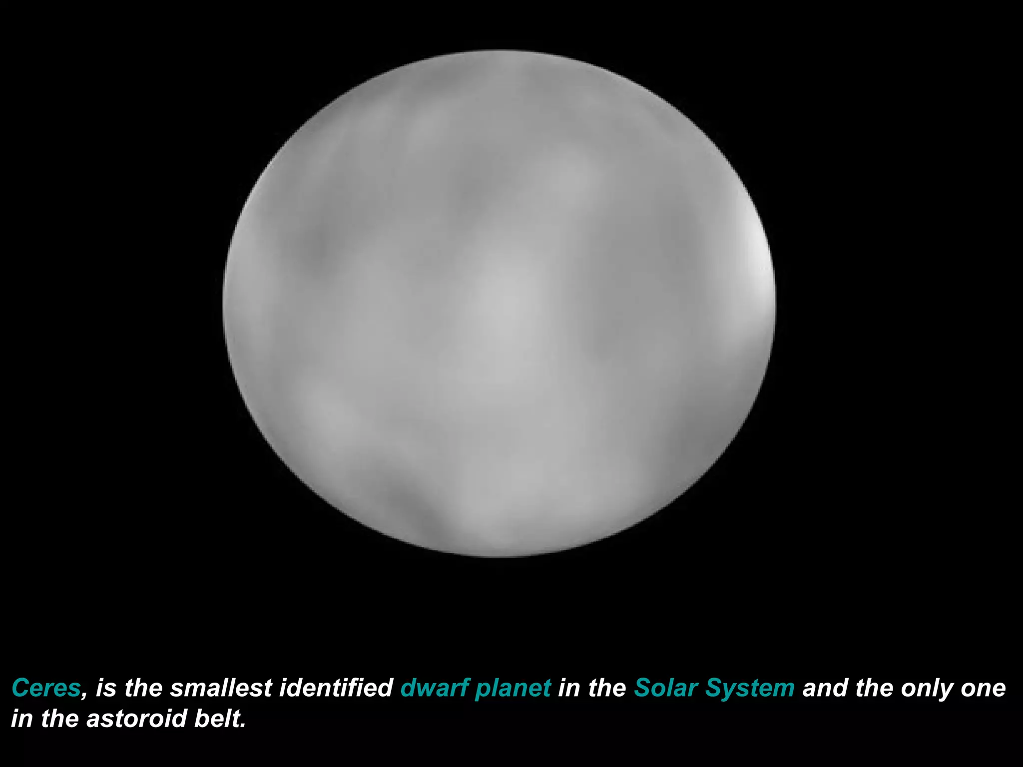 Ceres , is the smallest identified  dwarf planet  in the  Solar System  and the only one in the as toroid belt. 