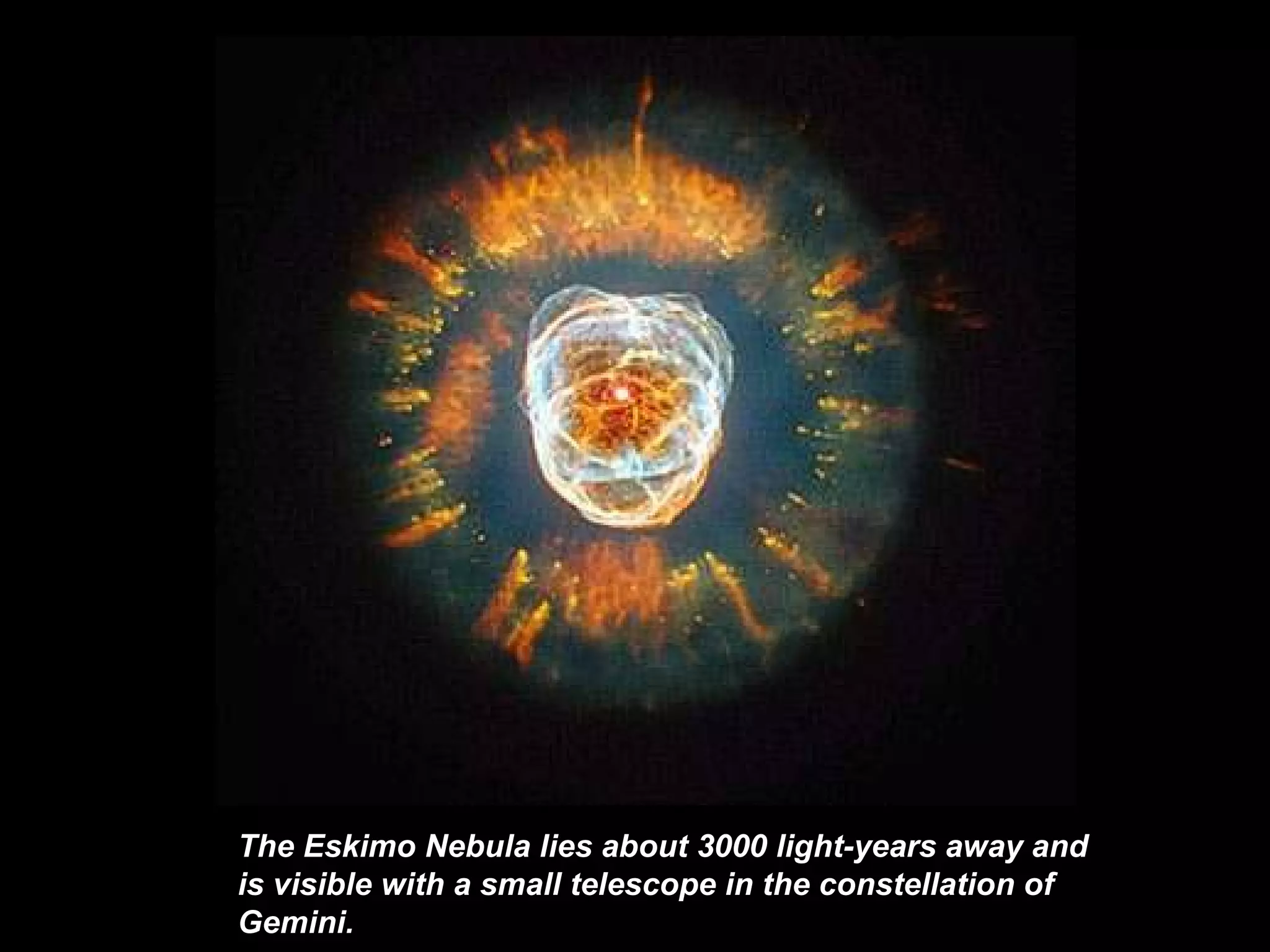 The Eskimo Nebula   lies about 3000  light - years  away and is visible with a small telescope in the constellation of Gemini.   