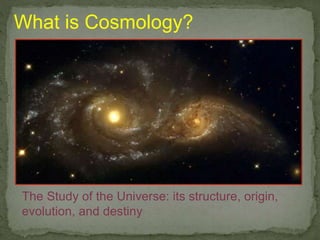 What is Cosmology?
The Study of the Universe: its structure, origin,
evolution, and destiny
 
