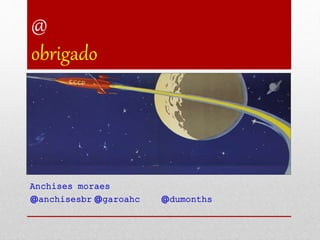 @
obrigado
Anchises moraes
@anchisesbr @garoahc @dumonths
 