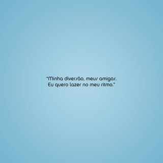 “Minha diversão, meus amigos.
 Eu quero lazer no meu ritmo.”
 
