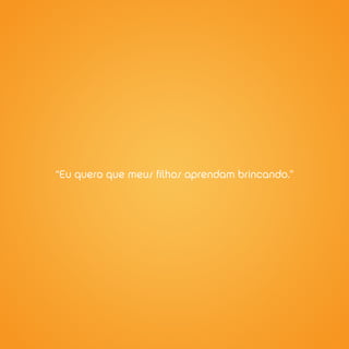 “Eu quero que meus filhos aprendam brincando.”
 