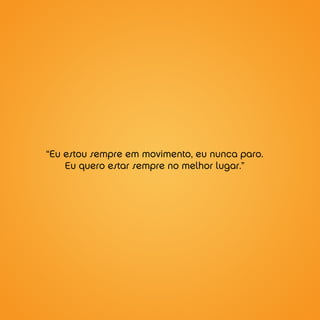 “Eu estou sempre em movimento, eu nunca paro.
    Eu quero estar sempre no melhor lugar.”
 