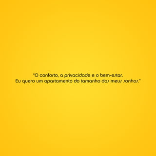 “O conforto, a privacidade e o bem-estar.
Eu quero um apartamento do tamanho dos meus sonhos.”
 