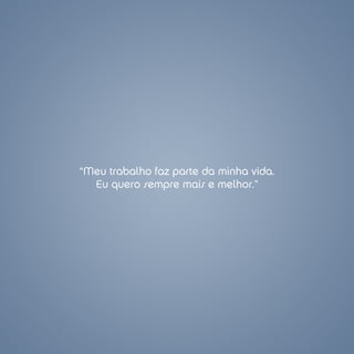 “Meu trabalho faz parte da minha vida.
  Eu quero sempre mais e melhor.”
 