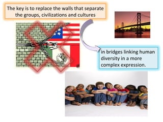 The key is to replace the walls that separate
the groups, civilizations and cultures

in bridges linking human
diversity in a more
complex expression.

 