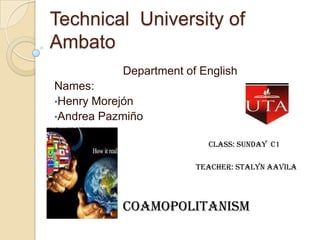 Technical University of
Ambato
Department of English
Names:
•Henry Morejón
•Andrea Pazmiño
Class: Sunday C1
Teacher: Stalyn aAvila

coamopolitanism

 