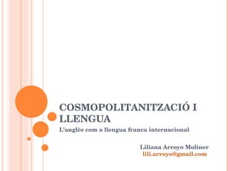 COSMOPOLITANITZACIÓ I LLENGUA L’anglès com a llengua franca internacional Liliana Arroyo Moliner [email_address]   
