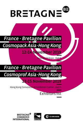 France - Bretagne Pavilion
France - Bretagne Pavilion
CosmopackAsia-HongKong
CosmoprofAsia-HongKong
12>14 November 2019
13>15 November 2019
Exhibitors list
Asia World Expo - Hall 6
Hong Kong Convention & Exhibition Center - Hall 3
 