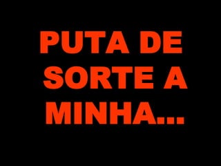 PUTA DE SORTE A MINHA…