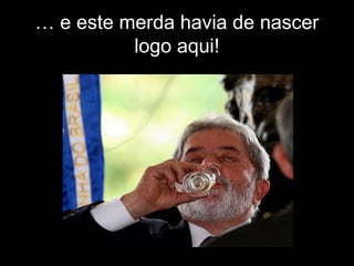 … e este merda havia de nascer
logo aqui!