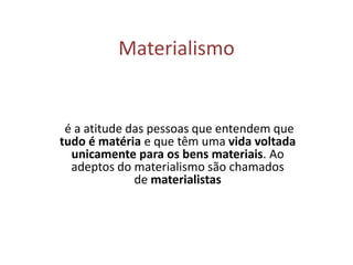 Materialismo
é a atitude das pessoas que entendem que
tudo é matéria e que têm uma vida voltada
unicamente para os bens materiais. Ao
adeptos do materialismo são chamados
de materialistas
 