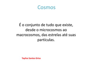 Cosmos
É o conjunto de tudo que existe,
desde o microcosmos ao
macrocosmos, das estrelas até suas
partículas.
Taylise Santos Grisa
 