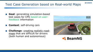 ■ Goal: generating simulation-based
test cases for CPS based on user-
feedback information
■ Context: self-driving cars
■ Challenge: creating realistic road-
maps that are difficult for drivers
(both human and autonomous)
Test Case Generation based on Real-world Maps
30
 