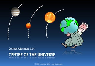 © ABCC Australia 2015 new-physics.com
CENTRE OF THE UNIVERSE
Cosmos Adventure 3.03
 