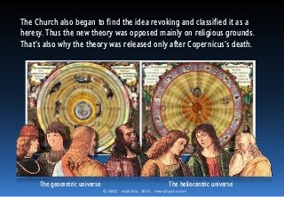 © ABCC Australia 2015 new-physics.com
The Church also began to find the idea revoking and classified it as a
heresy. Thus the new theory was opposed mainly on religious grounds.
That’s also why the theory was released only after Copernicus’s death.
The geocentric universe The heliocentric universe
 