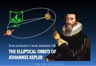 © ABCC Australia 2015 new-physics.com
THE ELLIPTICAL ORBITS OF
JOHANNES KEPLER
To be continued in Cosmic Adventure 3.06
 