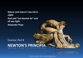 © ABCC Australia 2015 www.new-physics.com
Cosmos: Part 8
Nature and nature’s law hid in
night;
God said “Let Newton be” and
all was light.
Alexander Pope
NEWTON’S PRINCIPIA
 