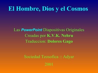 El Hombre, Dios y el Cosmos  Las  PowerPoint   Diapositivas Originales Creadas por  K.V.K. Nehru Traduccion:  Dolores Gago Sociedad Teosofica :: Adyar 2001 