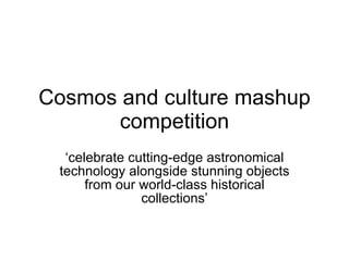 Cosmos and culture mashup
      competition
  ‘celebrate cutting-edge astronomical
 technology alongside stunning objects
      from our world-class historical
               collections’
 